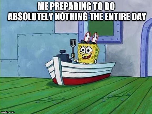 You Finish Those Errands Spongebob | ME PREPARING TO DO ABSOLUTELY NOTHING THE ENTIRE DAY | image tagged in you finish those errands spongebob | made w/ Imgflip meme maker