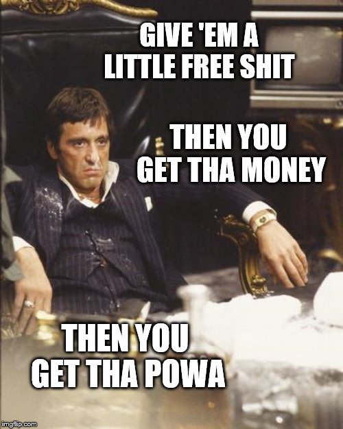SCARFACE | GIVE 'EM A LITTLE FREE SHIT THEN YOU GET THA MONEY THEN YOU GET THA POWA | image tagged in scarface | made w/ Imgflip meme maker