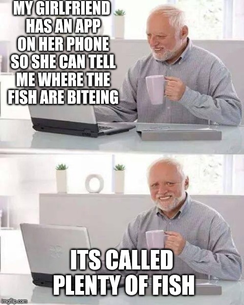 Hide the Pain Harold Meme | MY GIRLFRIEND HAS AN APP ON HER PHONE SO SHE CAN TELL ME WHERE THE FISH ARE BITEING; ITS CALLED PLENTY OF FISH | image tagged in memes,hide the pain harold | made w/ Imgflip meme maker