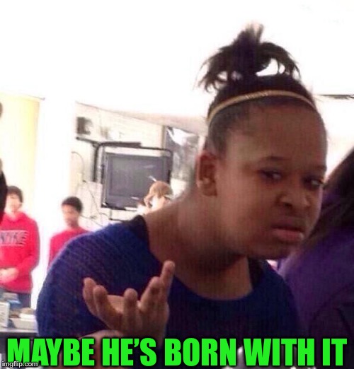 Black Girl Wat Meme | MAYBE HE’S BORN WITH IT | image tagged in memes,black girl wat | made w/ Imgflip meme maker
