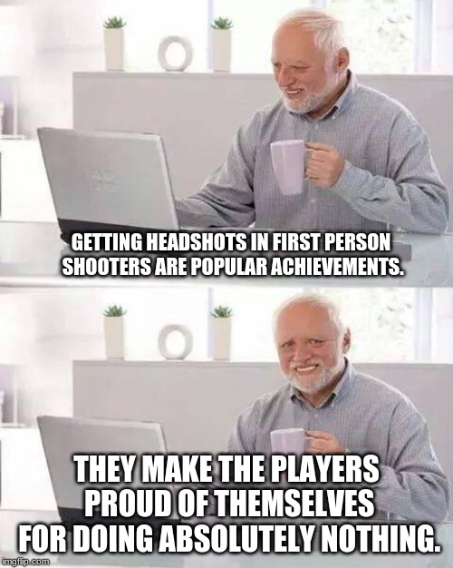 Headshot Harold | GETTING HEADSHOTS IN FIRST PERSON SHOOTERS ARE POPULAR ACHIEVEMENTS. THEY MAKE THE PLAYERS PROUD OF THEMSELVES FOR DOING ABSOLUTELY NOTHING. | image tagged in memes,hide the pain harold,gaming,first person shooter | made w/ Imgflip meme maker