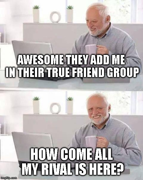 Hide the Pain Harold | AWESOME THEY ADD ME IN THEIR TRUE FRIEND GROUP; HOW COME ALL MY RIVAL IS HERE? | image tagged in memes,hide the pain harold | made w/ Imgflip meme maker