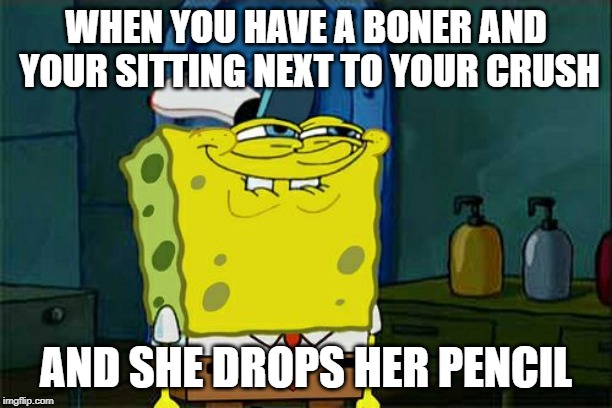 Don't You Squidward Meme | WHEN YOU HAVE A BONER AND YOUR SITTING NEXT TO YOUR CRUSH; AND SHE DROPS HER PENCIL | image tagged in memes,dont you squidward | made w/ Imgflip meme maker