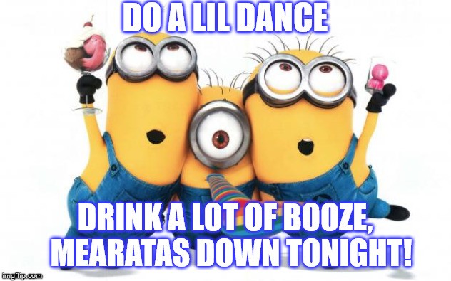 Minion party despicable me | DO A LIL DANCE; DRINK A LOT OF BOOZE, 
MEARATAS DOWN TONIGHT! | image tagged in minion party despicable me | made w/ Imgflip meme maker
