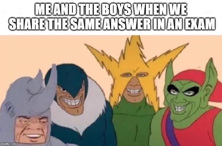Me And The Boys Meme | ME AND THE BOYS WHEN WE SHARE THE SAME ANSWER IN AN EXAM | image tagged in me and the boys | made w/ Imgflip meme maker