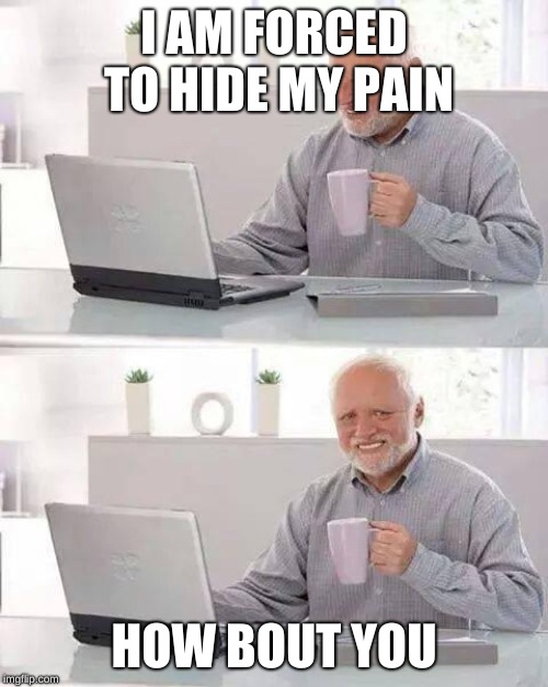 Hide the Pain Harold Meme | I AM FORCED TO HIDE MY PAIN; HOW BOUT YOU | image tagged in memes,hide the pain harold | made w/ Imgflip meme maker