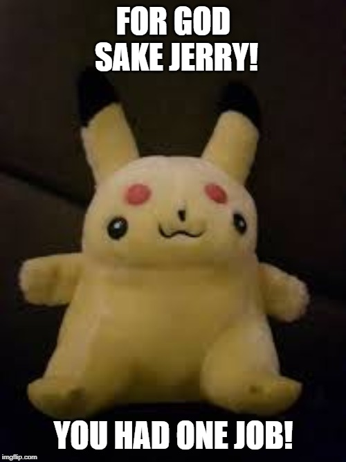 FOR GOD SAKE JERRY! | FOR GOD SAKE JERRY! YOU HAD ONE JOB! | image tagged in pikachu,pokemon,pokemon go,toys,screwed,screwed up | made w/ Imgflip meme maker