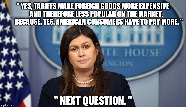 Sarah Sanders Here We Go | '' YES, TARIFFS MAKE FOREIGN GOODS MORE EXPENSIVE         AND THEREFORE LESS POPULAR ON THE MARKET,             BECAUSE, YES, AMERICAN CONSU | image tagged in sarah sanders here we go | made w/ Imgflip meme maker