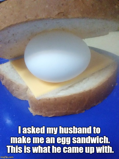Egg Sandwich | I asked my husband to make me an egg sandwich. This is what he came up with. | image tagged in memes | made w/ Imgflip meme maker