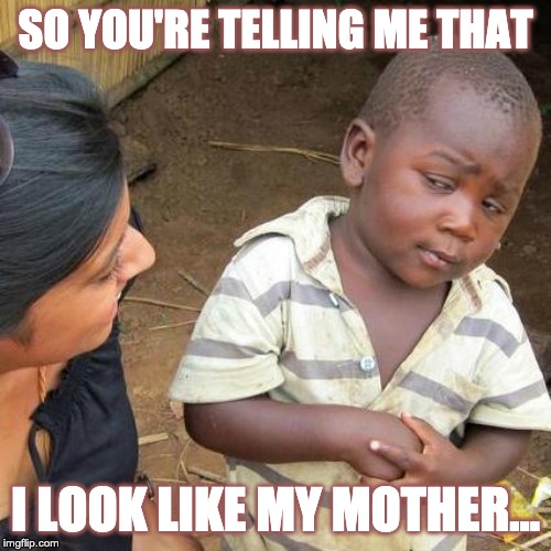 Third World Skeptical Kid | SO YOU'RE TELLING ME THAT; I LOOK LIKE MY MOTHER... | image tagged in memes,third world skeptical kid | made w/ Imgflip meme maker