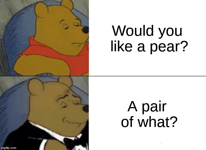 Tuxedo Winnie The Pooh Meme | Would you like a pear? A pair of what? | image tagged in memes,tuxedo winnie the pooh | made w/ Imgflip meme maker
