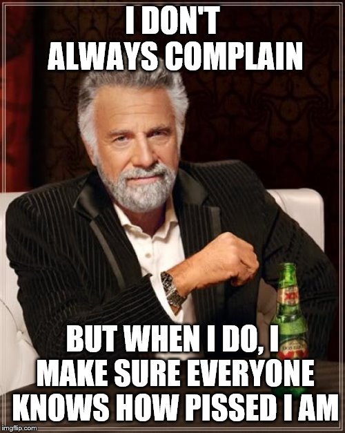 The Most Interesting Man In The World Meme | I DON'T ALWAYS COMPLAIN; BUT WHEN I DO, I MAKE SURE EVERYONE KNOWS HOW PISSED I AM | image tagged in memes,the most interesting man in the world | made w/ Imgflip meme maker