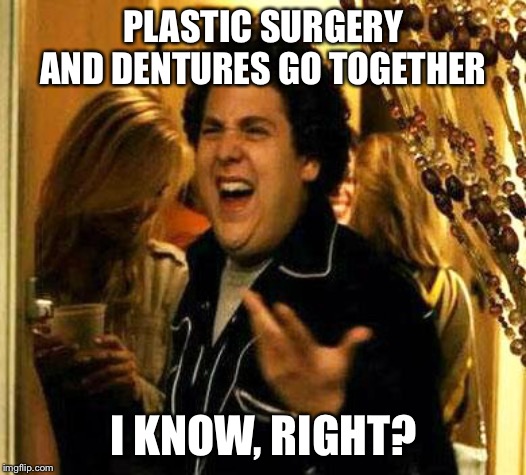 Fuck me right | PLASTIC SURGERY AND DENTURES GO TOGETHER I KNOW, RIGHT? | image tagged in fuck me right | made w/ Imgflip meme maker