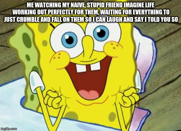 Spongebob hopeful | ME WATCHING MY NAIVE, STUPID FRIEND IMAGINE LIFE WORKING OUT PERFECTLY FOR THEM, WAITING FOR EVERYTHING TO JUST CRUMBLE AND FALL ON THEM SO I CAN LAUGH AND SAY I TOLD YOU SO | image tagged in spongebob hopeful | made w/ Imgflip meme maker