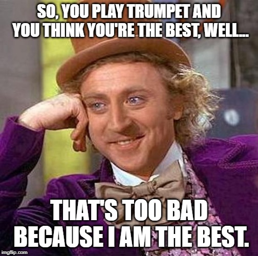 Creepy Condescending Wonka | SO, YOU PLAY TRUMPET AND YOU THINK YOU'RE THE BEST, WELL... THAT'S TOO BAD BECAUSE I AM THE BEST. | image tagged in memes,creepy condescending wonka | made w/ Imgflip meme maker