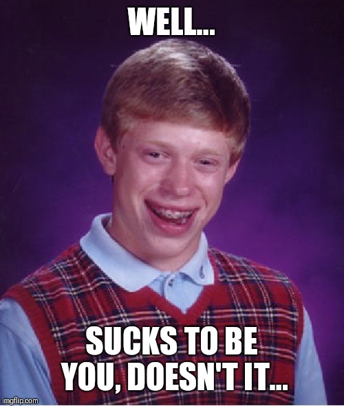 Bad Luck Brian Meme | WELL... SUCKS TO BE YOU, DOESN'T IT... | image tagged in memes,bad luck brian | made w/ Imgflip meme maker