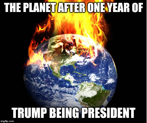 The planet is on fire | THE PLANET AFTER ONE YEAR OF; TRUMP BEING PRESIDENT | image tagged in trump,earth on fire,trump is president | made w/ Imgflip meme maker