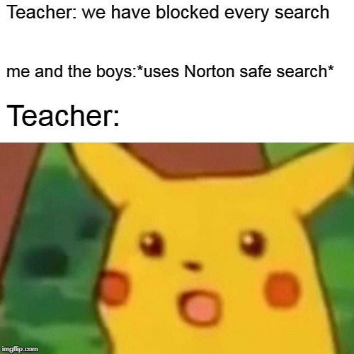 Surprised Pikachu Meme | Teacher: we have blocked every search; me and the boys:*uses Norton safe search*; Teacher: | image tagged in memes,surprised pikachu | made w/ Imgflip meme maker