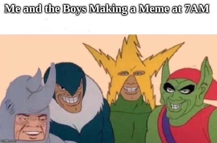 Me And The Boys | Me and the Boys Making a Meme at 7AM | image tagged in me and the boys | made w/ Imgflip meme maker