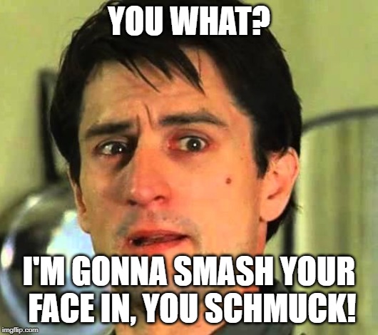 Tough Guy Bickle | YOU WHAT? I'M GONNA SMASH YOUR FACE IN, YOU SCHMUCK! | image tagged in don't mess with de niro,robert de niro,travis bickle,taxi driver,1976 | made w/ Imgflip meme maker