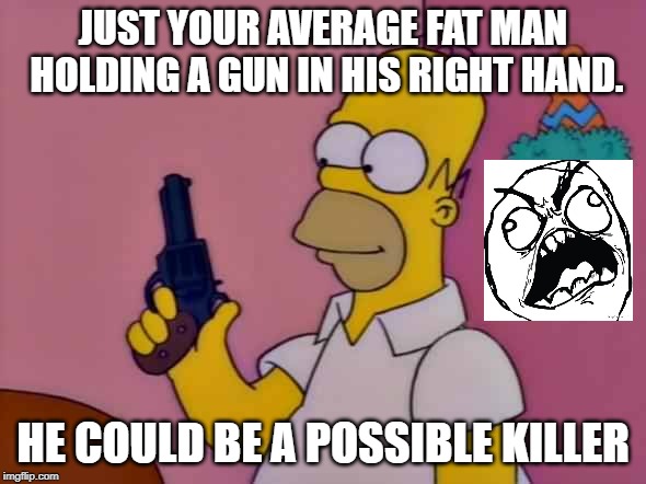 Homer has a gun | JUST YOUR AVERAGE FAT MAN HOLDING A GUN IN HIS RIGHT HAND. HE COULD BE A POSSIBLE KILLER | image tagged in fatty with a gun,homer simpson,the simpsons,doh | made w/ Imgflip meme maker