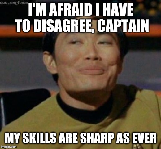 sulu | I'M AFRAID I HAVE TO DISAGREE, CAPTAIN MY SKILLS ARE SHARP AS EVER | image tagged in sulu | made w/ Imgflip meme maker