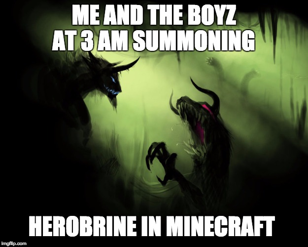Me and the boys | ME AND THE BOYZ AT 3 AM SUMMONING; HEROBRINE IN MINECRAFT | image tagged in me and the boys | made w/ Imgflip meme maker