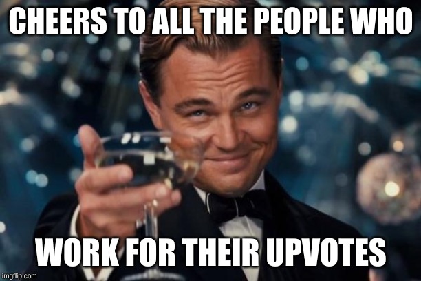 Leonardo Dicaprio Cheers Meme | CHEERS TO ALL THE PEOPLE WHO WORK FOR THEIR UPVOTES | image tagged in memes,leonardo dicaprio cheers | made w/ Imgflip meme maker
