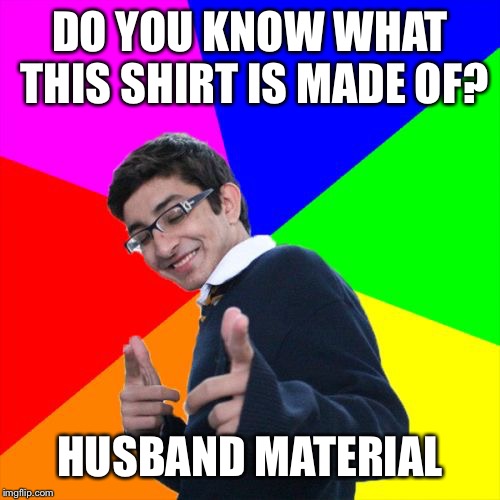 Subtle Pickup Liner Meme | DO YOU KNOW WHAT THIS SHIRT IS MADE OF? HUSBAND MATERIAL | image tagged in memes,subtle pickup liner | made w/ Imgflip meme maker