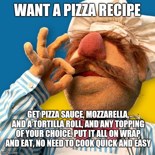 Swedish Chef | WANT A PIZZA RECIPE; GET PIZZA SAUCE, MOZZARELLA, AND A TORTILLA ROLL, AND ANY TOPPING OF YOUR CHOICE. PUT IT ALL ON WRAP AND EAT, NO NEED TO COOK QUICK AND EASY | image tagged in swedish chef | made w/ Imgflip meme maker