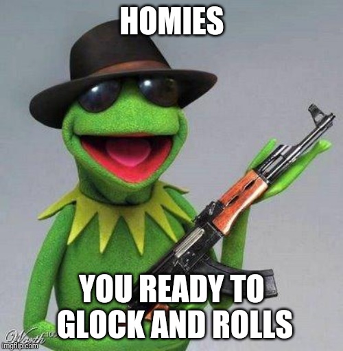 Gangsta Kermit | HOMIES; YOU READY TO GLOCK AND ROLLS | image tagged in gangsta kermit | made w/ Imgflip meme maker