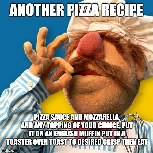 Swedish Chef | ANOTHER PIZZA RECIPE; PIZZA SAUCE AND MOZZARELLA, AND ANY TOPPING OF YOUR CHOICE, PUT IT ON AN ENGLISH MUFFIN PUT IN A TOASTER OVEN TOAST TO DESIRED CRISP THEN EAT | image tagged in swedish chef | made w/ Imgflip meme maker