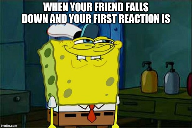 Don't You Squidward Meme | WHEN YOUR FRIEND FALLS DOWN AND YOUR FIRST REACTION IS | image tagged in memes,dont you squidward | made w/ Imgflip meme maker