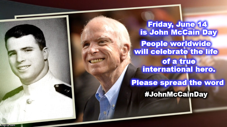 #JohnMcCainDay | Friday, June 14 is John McCain Day; People worldwide will celebrate the life; of a true international hero. Please spread the word; #JohnMcCainDay | image tagged in john mccain,johnmccainday,john mccain day,donald trump,donald trump birthday,resist | made w/ Imgflip meme maker