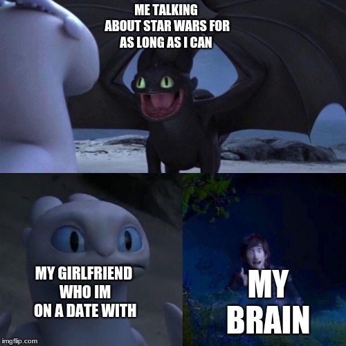 night fury | ME TALKING ABOUT STAR WARS FOR AS LONG AS I CAN; MY GIRLFRIEND WHO IM ON A DATE WITH; MY BRAIN | image tagged in night fury | made w/ Imgflip meme maker