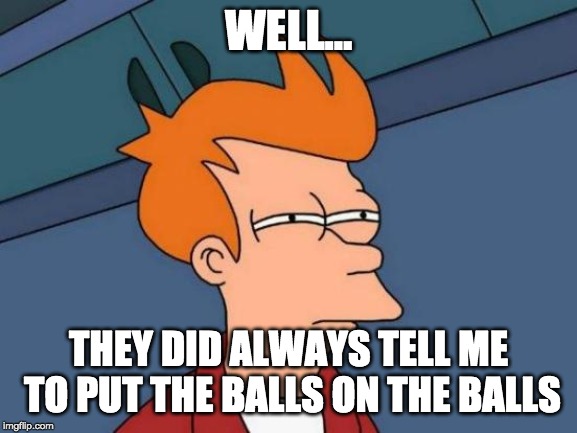 Futurama Fry Meme | WELL... THEY DID ALWAYS TELL ME TO PUT THE BALLS ON THE BALLS | image tagged in memes,futurama fry | made w/ Imgflip meme maker