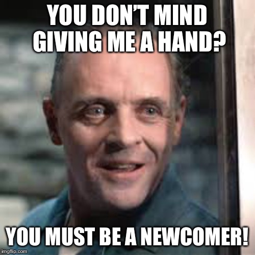 Fresh meat | YOU DON’T MIND GIVING ME A HAND? YOU MUST BE A NEWCOMER! | image tagged in hannibal lecter | made w/ Imgflip meme maker