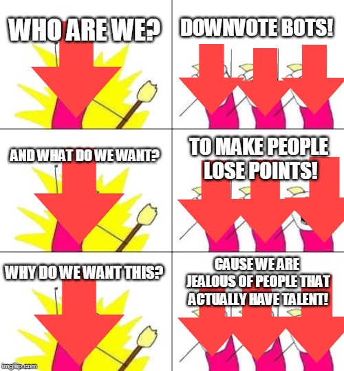 An upvote a day keeps the downvote bots away! | DOWNVOTE BOTS! WHO ARE WE? AND WHAT DO WE WANT? TO MAKE PEOPLE LOSE POINTS! CAUSE WE ARE JEALOUS OF PEOPLE THAT ACTUALLY HAVE TALENT! WHY DO WE WANT THIS? | image tagged in memes,what do we want 3 | made w/ Imgflip meme maker