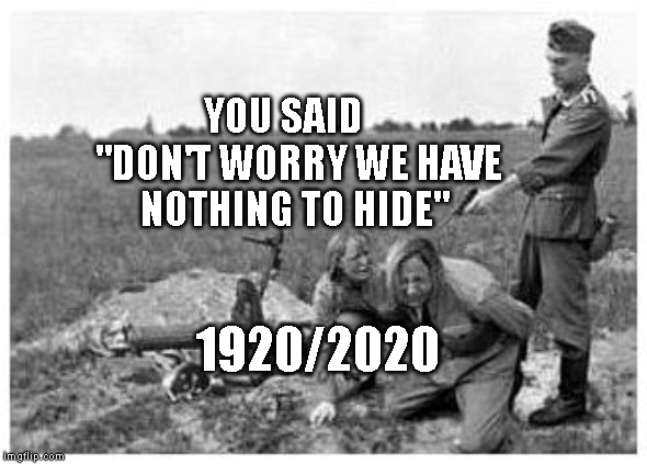nazi killing peasants | YOU SAID    "DON'T WORRY WE HAVE NOTHING TO HIDE"; 1920/2020 | image tagged in nazi killing peasants | made w/ Imgflip meme maker