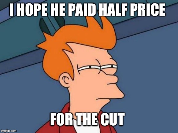 Futurama Fry Meme | I HOPE HE PAID HALF PRICE FOR THE CUT | image tagged in memes,futurama fry | made w/ Imgflip meme maker