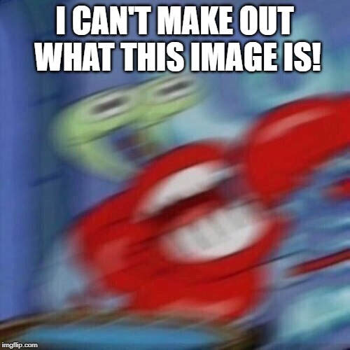 Blurry Excited Krabs | I CAN'T MAKE OUT WHAT THIS IMAGE IS! | image tagged in blurry excited krabs | made w/ Imgflip meme maker