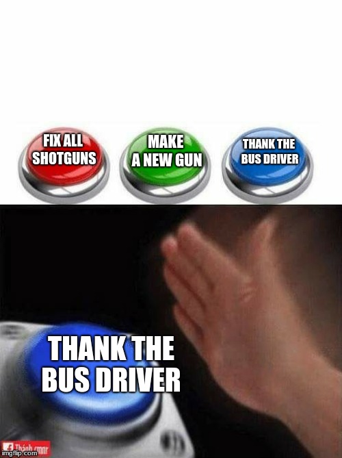 Three Buttons | MAKE A NEW GUN; FIX ALL SHOTGUNS; THANK THE BUS DRIVER; THANK THE BUS DRIVER | image tagged in three buttons | made w/ Imgflip meme maker