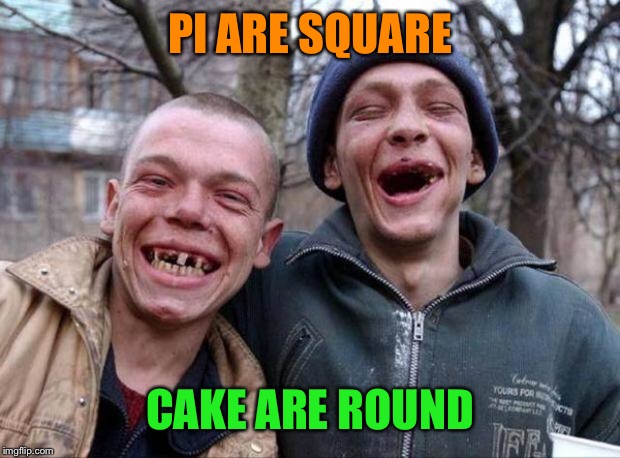 No teeth | PI ARE SQUARE CAKE ARE ROUND | image tagged in no teeth | made w/ Imgflip meme maker