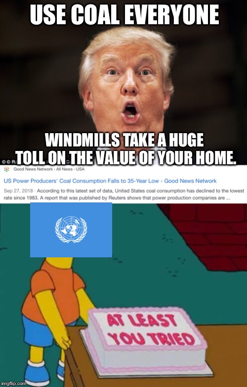 Nice try Trump, you can’t destroy Tuvalu that easily. | USE COAL EVERYONE; WINDMILLS TAKE A HUGE TOLL ON THE VALUE OF YOUR HOME. | image tagged in trump,at least you tried,renewable energy,united nations | made w/ Imgflip meme maker