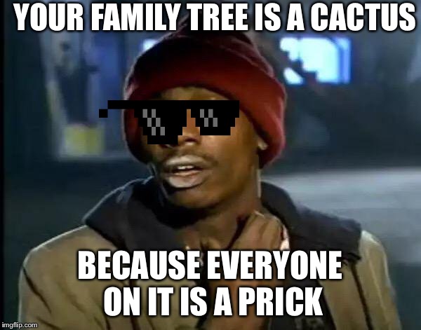 Y'all Got Any More Of That | YOUR FAMILY TREE IS A CACTUS; BECAUSE EVERYONE ON IT IS A PRICK | image tagged in memes,y'all got any more of that | made w/ Imgflip meme maker