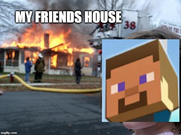 Disaster Girl | MY FRIENDS HOUSE | image tagged in memes,disaster girl | made w/ Imgflip meme maker