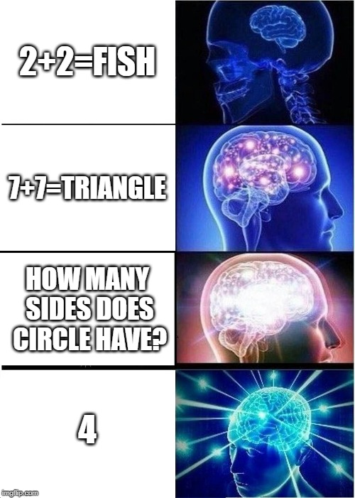 Expanding Brain Meme | 2+2=FISH; 7+7=TRIANGLE; HOW MANY SIDES DOES CIRCLE HAVE? 4 | image tagged in memes,expanding brain | made w/ Imgflip meme maker