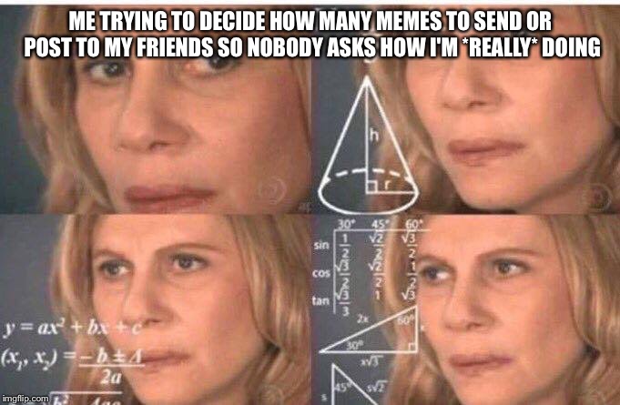 Math lady/Confused lady | ME TRYING TO DECIDE HOW MANY MEMES TO SEND OR POST TO MY FRIENDS SO NOBODY ASKS HOW I'M *REALLY* DOING | image tagged in math lady/confused lady | made w/ Imgflip meme maker