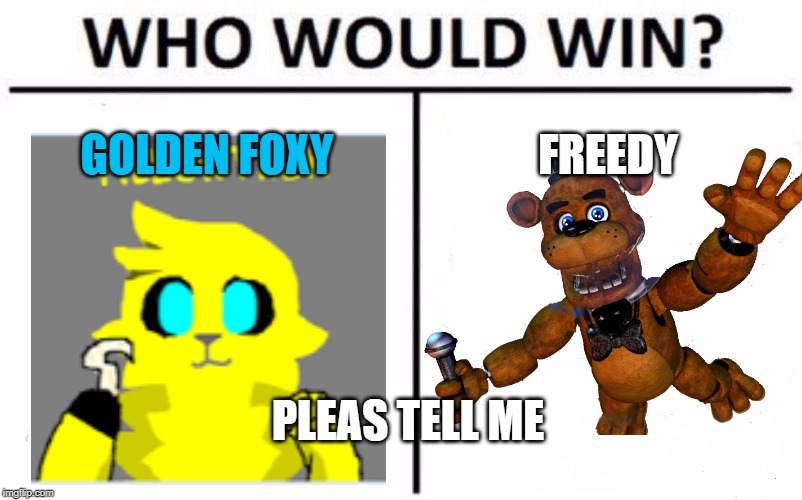 Who Would Win? Meme | GOLDEN FOXY; FREEDY; PLEAS TELL ME | image tagged in memes,who would win | made w/ Imgflip meme maker