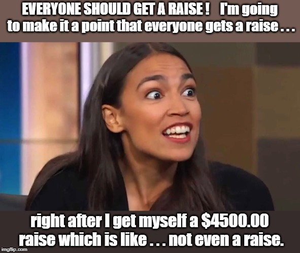 AOC: When a raise is like . . . not even a raise | EVERYONE SHOULD GET A RAISE !    I'm going to make it a point that everyone gets a raise . . . right after I get myself a $4500.00 raise which is like . . . not even a raise. | image tagged in crazy aoc,pay raise | made w/ Imgflip meme maker